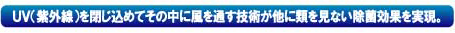 UV（紫外線を閉じ込めてその中に風を通す技術が他に類を見ない除菌効果を実現。