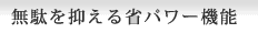 無駄を抑える省パワー機能