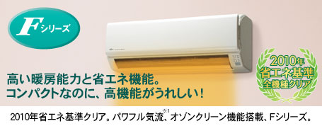 高い暖房能力と省エネ機能。コンパクトなのに、高機能がうれしい！2010年省エネ基準クリアー。パワフル気流、オゾンクリーン機能搭載Fシリーズ