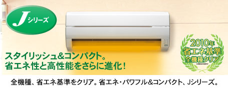 スタイリッシュ＆コンパクト、省エネと高性能をさらに進化! 全機種、省エネ基準をクリア。省エネ・パワフル＆コンパクトなJシリーズ。