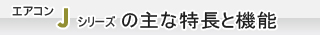 エアコン Jシリーズの主な特長と機能