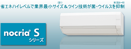 省エネハイレベルで業界最小サイズ（注1）&ツイン技術が菌・ウイルスを抑制（注2、3、4、5） nocria®Sシリーズ