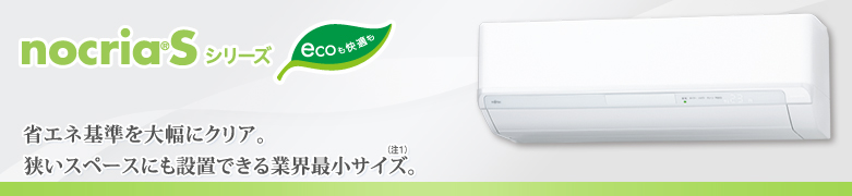 2nocria&reg;Sシリーズ。省エネ基準を大幅にクリア。狭いスペースにも設置できる業界最小サイズ（注1）。