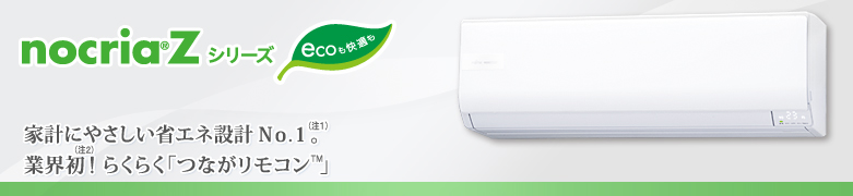 nocria&reg;Zシリーズ。家計にやさしい省エネ設計ナンバーワン（注1）。業界初！（注2)「つながリモコン™」