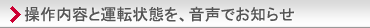 操作内容と運転状態を、音声でお知らせ。主な特長と機能の「便利・その他」紹介ページへ。