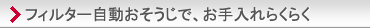 フィルター自動おそうじで、お手入れらくらく。主な特長と機能の「便利・その他」紹介ページへ。