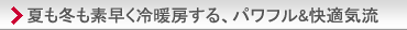 夏も冬も素早く冷暖房する、パワフル&快適気流。主な特長と機能の「快適」紹介ページへ。