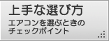上手な選び方、エアコンを選ぶときのチェックポイント紹介ページへ。