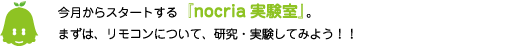[ノックさん] ：今月からスタートする「nocria実験室」。まずは、リモコンについて、研究・実験してみよう！！