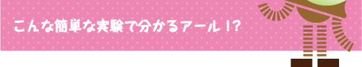 [クリヤくん] ：こんな簡単な実験で分かるアール!