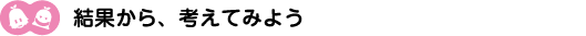 [ノックさん・クリヤくん] ：結果から考えてみよう