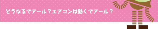 [クリヤくん] ：どうなるでアール？　エアコンは動くでアール？