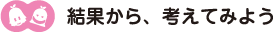 [ノックさん・クリヤくん] ：結果から考えてみよう