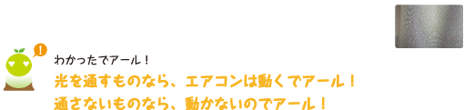 [クリヤくん] ：わかったでアール！光を通すものなら、エアコンは動くでアール！通さないものなら、動かないのでアール！