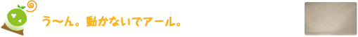 う～ん。動かないでアール。