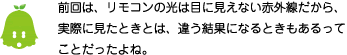 [ノックさん] ：前回は、リモコンの光は目に見えない赤外線だから、実際に見たときとは、違う結果になるときもあるってことだったよね。