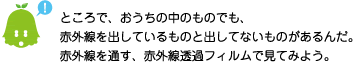 [ノックさん] ：ところで、おうちの中のものでも、赤外線を出しているものと出していないものがあるんだ。赤外線を通す、赤外線透過フィルムで見てみよう。