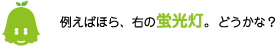 [ノックさん] ：例えばほら、右の蛍光灯。どうかな？