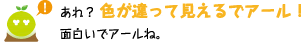 [クリアくん] ：あれ？色が違って見えるでアール！面白いでアールね。