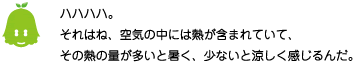 [ノックさん] ：ハハハハ。それはね、空気の中には熱が含まれていて、その熱の量が多いと暑く、少ないと涼しく感じるんだ。