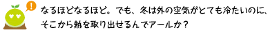 [クリアくん] ：なるほどなるほど。でも、冬は外の空気がとても冷たいのにそこから熱を取り出せるんでアールか？