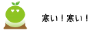 [クリアくん] ：寒い！寒い！