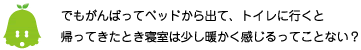 [ノックさん] ：でもがんばってベッドから出て、トイレに行くと帰ってきたとき寝室は少し暖かく感じるってことない？