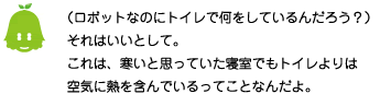 [ノックさん] ：（ロボットなのにトイレで何をしているんだろう？）それはいいとして。これは、寒いと思っていた寝室でもトイレよりは空気に熱を含んでいるってことなんだよ。