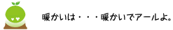 [クリアくん] ：暖かいは・・・暖かいでアールよ。
