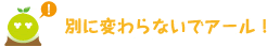 [クリアくん] ：別に変わらないでアール！