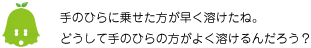 [ノックさん] ：手のひらに乗せた方が早く溶けたね。どうして手のひらの方がよく溶けるんだろう？