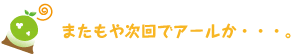 [クリアくん] ：またもや次回でアールか・・・。