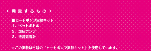 [ノックさん] ：＜用意するもの＞■ヒートポンプ実験キット　１、ペットボトル　２、加圧ポンプ　３、液晶温度計　※この実験は市販の「ヒートポンプ実験キット」を使用しています。