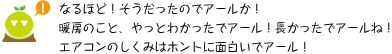 [クリアくん] ：なるほど！そうだったのでアールか！暖房のこと、やっとわかったでアール！長かったんでアールね。エアコンのしくみはホントに面白いでアール！