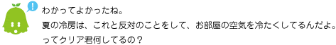 [ノックさん] ：わかってよかったね。夏の冷房は、これと反対のことをして、お部屋の空気を冷たくしてるんだよ。ってクリア君何してるの？