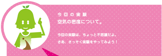 [ノックさん] ：今回の実験　空気の温度について。　今回の実験はちょっと不思議だよ。さあ、実験をやってみよう！