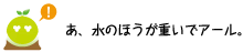 [クリアくん] ：あ、水の方が重いでアール。