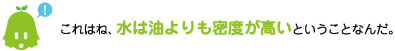 [ノックさん] ：これはね、水は油よりも密度が高いということなんだ。