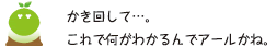 [クリアくん] ：かき回して・・・。これで何がわかるんでアールかね。