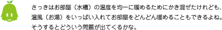 [ノックさん] ：さっきはお部屋（水槽）の温度を均一に暖めるためにかき混ぜたけれども、温風（お湯）をいっぱい入れてお部屋をどんどん暖めることもできるよね。そうするとどういう問題が出てくるかな。