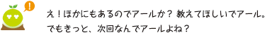 [クリアくん] ：え！ほかにもあるのでアールか？教えてほしいでアール。でもきっと、次回なんでアールよね？