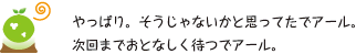 [クリアくん] ：やっぱり。そうじゃないかと思ってたでアール。次回までおとなしく待つでアール。