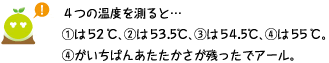 [クリアくん] ：4つの温度を測ると・・・　（１）は52℃、（２）53.5℃、（３）は54.5℃、（４）は55℃。（４）がいちばんあたたかさが残ったでアール。