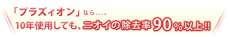 「プラズィオン」なら…、10年使用しても、ニオイの除去率90％以上!!