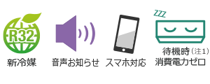 新冷媒R32、音声お知らせ、スマートフォン対応、待機時消費電力ゼロ（注3）。