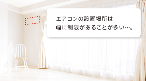 エアコンの設置場所は幅に制限があることが多い…。