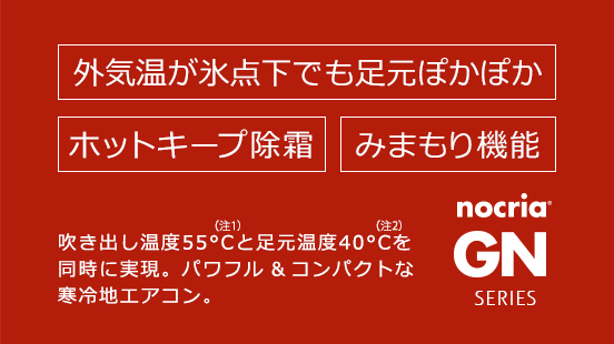 「ノクリア」GNシリーズ。外気温が氷点下でも足元ぽかぽか、ホットキープ除霜、みまもり機能。吹き出し温度55°C（注1）と足元温度40°C（注2）を同時に実現。パワフル&コンパクトな寒冷地エアコン。