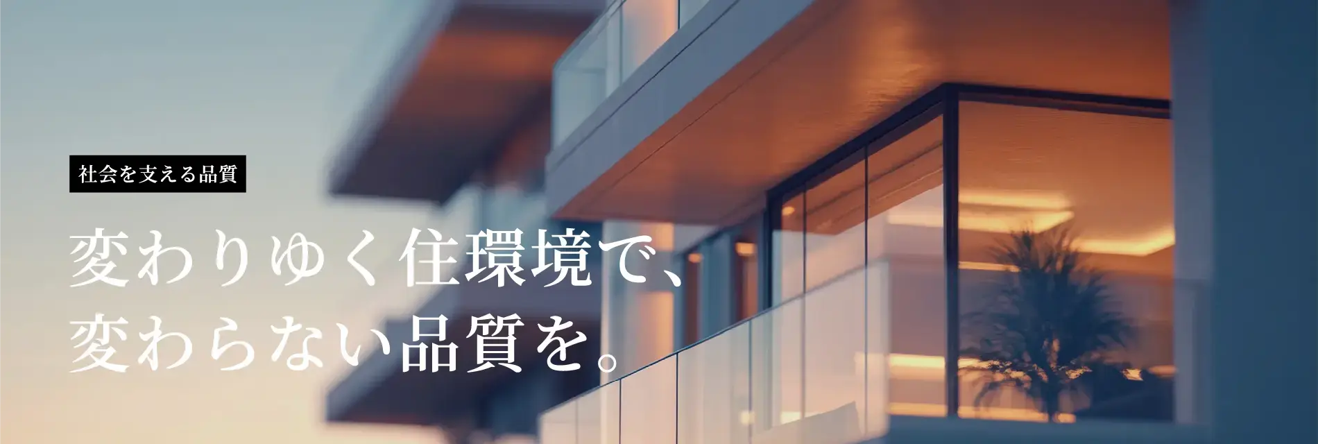 変わりゆく住環境で、変わらない品質を。 | 社会を支える品質