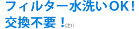 プレフィルター水洗いOK！交換不要！（注1）